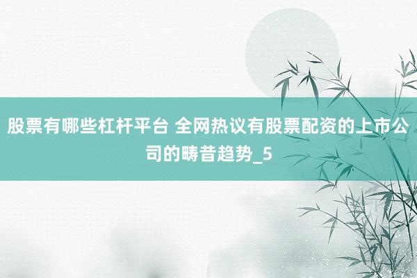 股票有哪些杠杆平台 全网热议有股票配资的上市公司的畴昔趋势_5