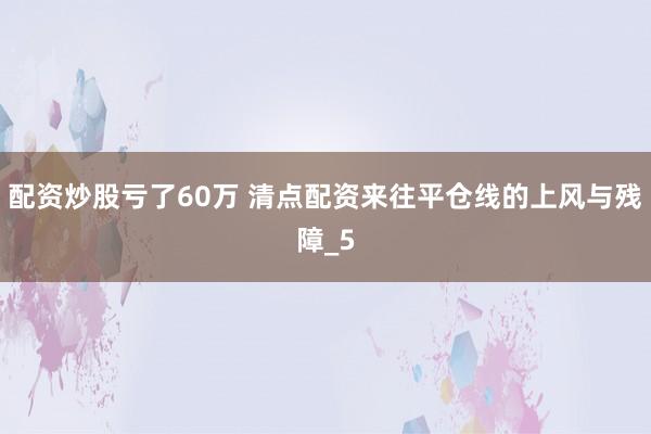 配资炒股亏了60万 清点配资来往平仓线的上风与残障_5