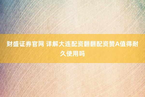 财盛证券官网 详解大连配资翻翻配资赞A值得耐久使用吗