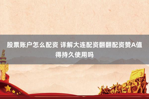 股票账户怎么配资 详解大连配资翻翻配资赞A值得持久使用吗