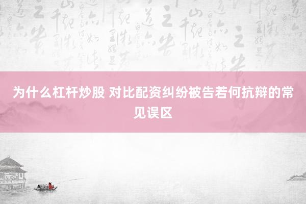 为什么杠杆炒股 对比配资纠纷被告若何抗辩的常见误区