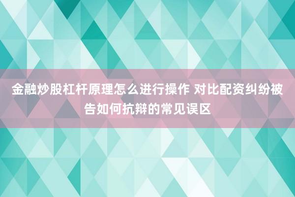 金融炒股杠杆原理怎么进行操作 对比配资纠纷被告如何抗辩的常见误区