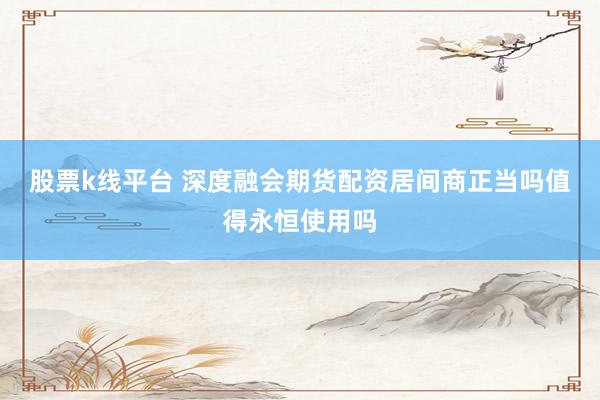 股票k线平台 深度融会期货配资居间商正当吗值得永恒使用吗