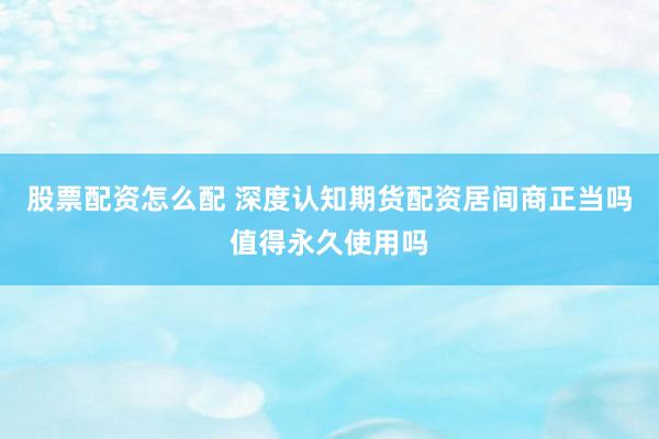 股票配资怎么配 深度认知期货配资居间商正当吗值得永久使用吗