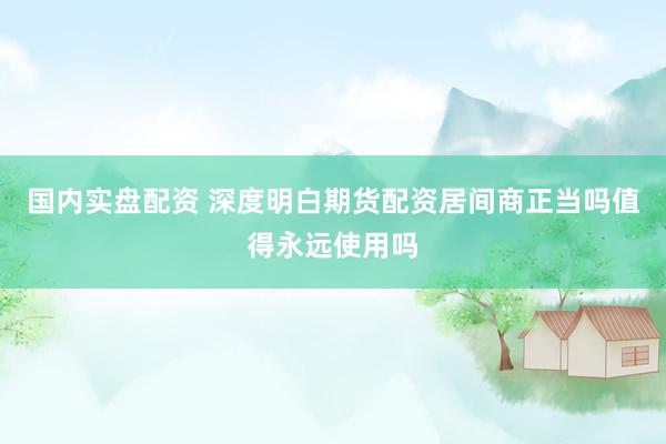 国内实盘配资 深度明白期货配资居间商正当吗值得永远使用吗