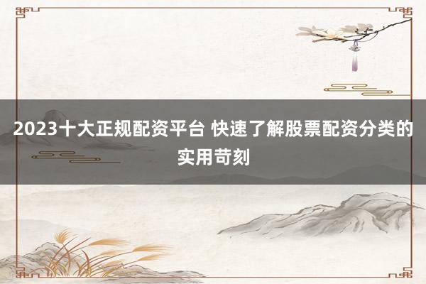 2023十大正规配资平台 快速了解股票配资分类的实用苛刻