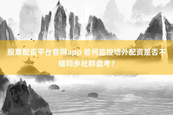 股票配资平台官网app 若何监控场外配资是否不错同步社群盘考？