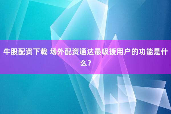 牛股配资下载 场外配资通达最吸援用户的功能是什么？
