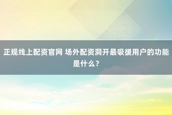 正规线上配资官网 场外配资洞开最吸援用户的功能是什么？