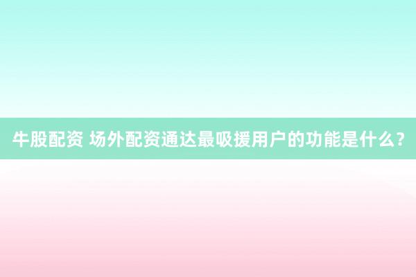 牛股配资 场外配资通达最吸援用户的功能是什么？