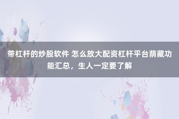 带杠杆的炒股软件 怎么放大配资杠杆平台荫藏功能汇总，生人一定要了解