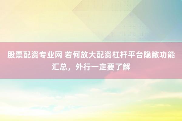 股票配资专业网 若何放大配资杠杆平台隐敝功能汇总，外行一定要了解