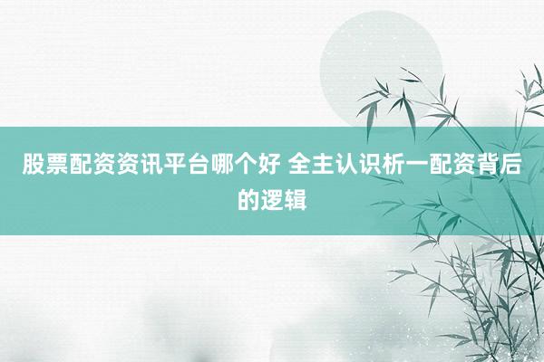 股票配资资讯平台哪个好 全主认识析一配资背后的逻辑