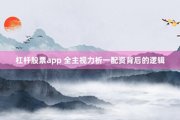 杠杆股票app 全主视力析一配资背后的逻辑