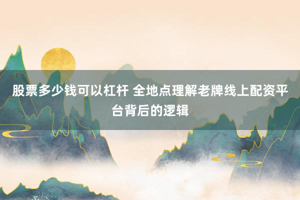 股票多少钱可以杠杆 全地点理解老牌线上配资平台背后的逻辑