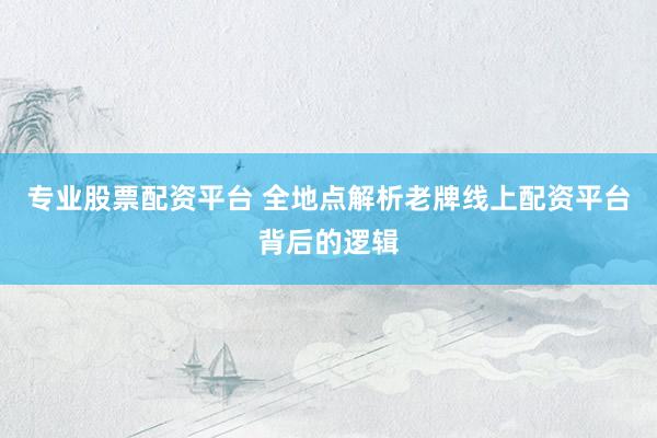 专业股票配资平台 全地点解析老牌线上配资平台背后的逻辑