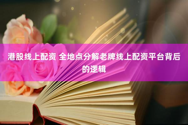 港股线上配资 全地点分解老牌线上配资平台背后的逻辑