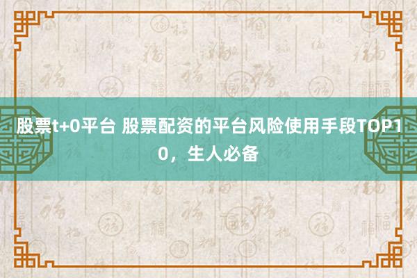 股票t+0平台 股票配资的平台风险使用手段TOP10，生人必备