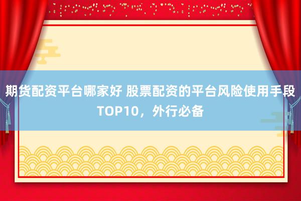 期货配资平台哪家好 股票配资的平台风险使用手段TOP10，外行必备