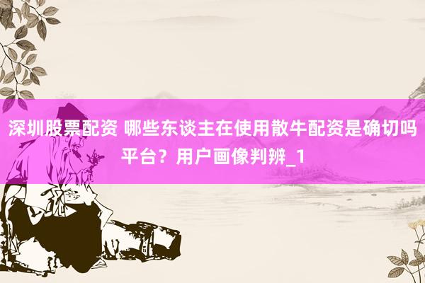 深圳股票配资 哪些东谈主在使用散牛配资是确切吗平台？用户画像判辨_1