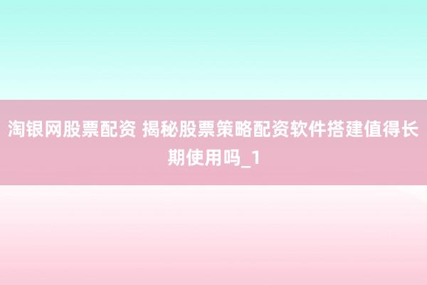淘银网股票配资 揭秘股票策略配资软件搭建值得长期使用吗_1