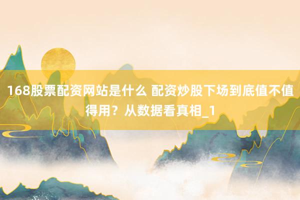 168股票配资网站是什么 配资炒股下场到底值不值得用？从数据看真相_1