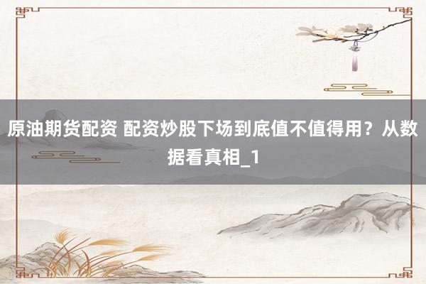 原油期货配资 配资炒股下场到底值不值得用?从数据看真相_1