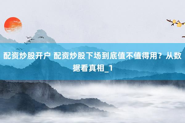 配资炒股开户 配资炒股下场到底值不值得用？从数据看真相_1