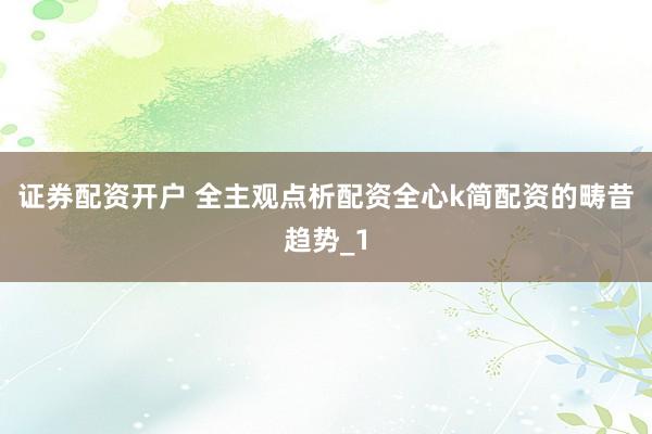 证券配资开户 全主观点析配资全心k简配资的畴昔趋势_1