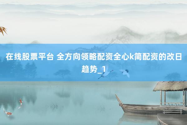 在线股票平台 全方向领略配资全心k简配资的改日趋势_1