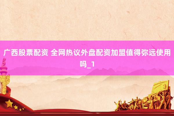 广西股票配资 全网热议外盘配资加盟值得弥远使用吗_1