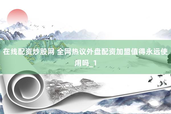 在线配资炒股网 全网热议外盘配资加盟值得永远使用吗_1