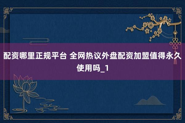 配资哪里正规平台 全网热议外盘配资加盟值得永久使用吗_1