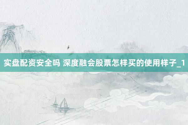 实盘配资安全吗 深度融会股票怎样买的使用样子_1
