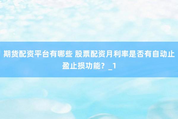 期货配资平台有哪些 股票配资月利率是否有自动止盈止损功能？_1