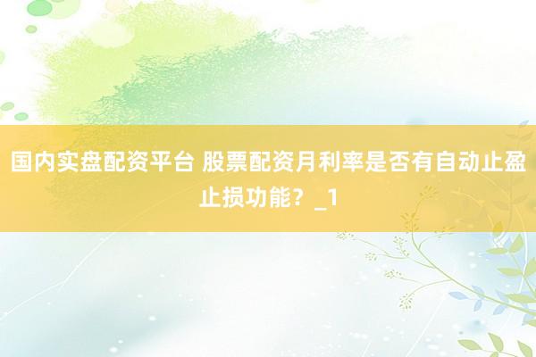 国内实盘配资平台 股票配资月利率是否有自动止盈止损功能？_1