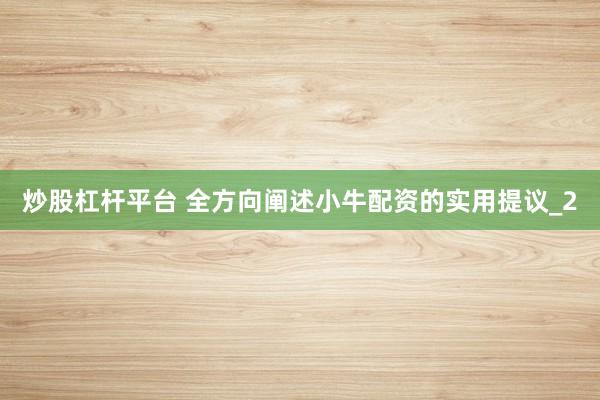 炒股杠杆平台 全方向阐述小牛配资的实用提议_2