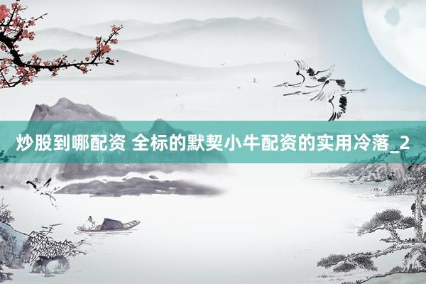 炒股到哪配资 全标的默契小牛配资的实用冷落_2