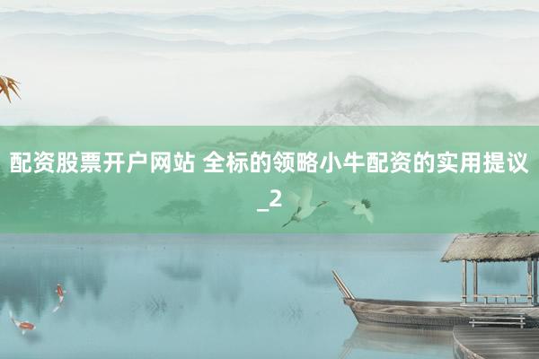 配资股票开户网站 全标的领略小牛配资的实用提议_2