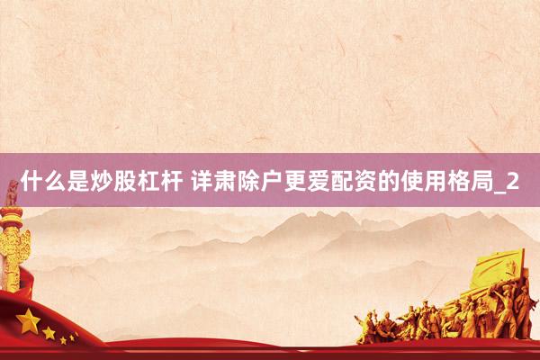 什么是炒股杠杆 详肃除户更爱配资的使用格局_2