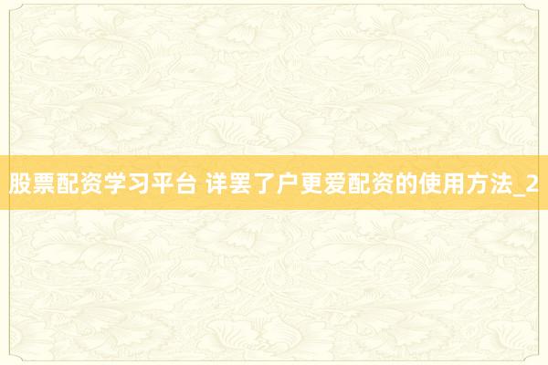 股票配资学习平台 详罢了户更爱配资的使用方法_2