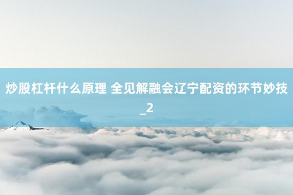 炒股杠杆什么原理 全见解融会辽宁配资的环节妙技_2