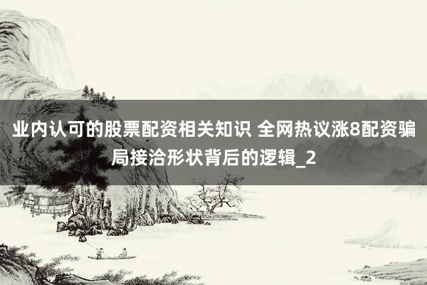 业内认可的股票配资相关知识 全网热议涨8配资骗局接洽形状背后的逻辑_2