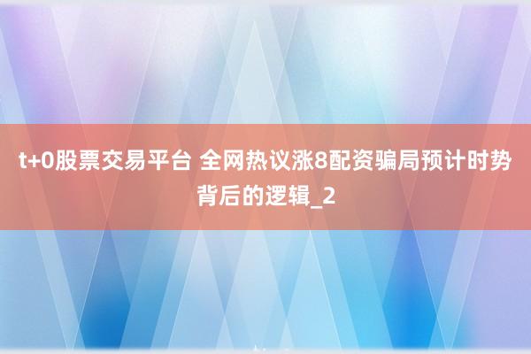 t+0股票交易平台 全网热议涨8配资骗局预计时势背后的逻辑_2