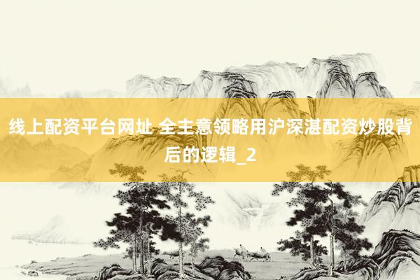 线上配资平台网址 全主意领略用沪深湛配资炒股背后的逻辑_2