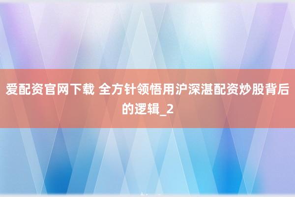 爱配资官网下载 全方针领悟用沪深湛配资炒股背后的逻辑_2