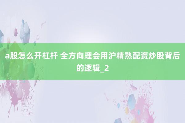 a股怎么开杠杆 全方向理会用沪精熟配资炒股背后的逻辑_2
