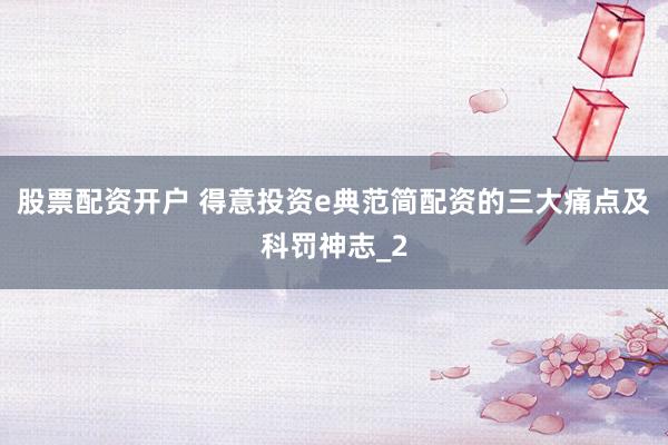 股票配资开户 得意投资e典范简配资的三大痛点及科罚神志_2