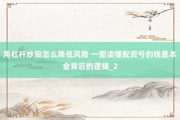 用杠杆炒股怎么降低风险 一图读懂配资亏的钱是本金背后的逻辑_2
