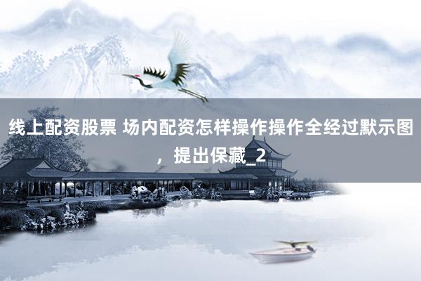 线上配资股票 场内配资怎样操作操作全经过默示图,提出保藏_2